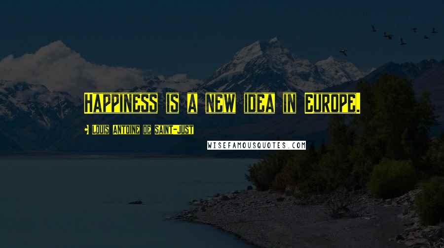 Louis Antoine De Saint-Just Quotes: Happiness is a new idea in Europe.