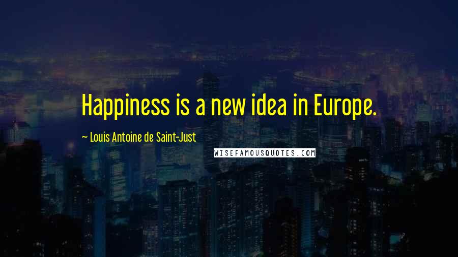 Louis Antoine De Saint-Just Quotes: Happiness is a new idea in Europe.