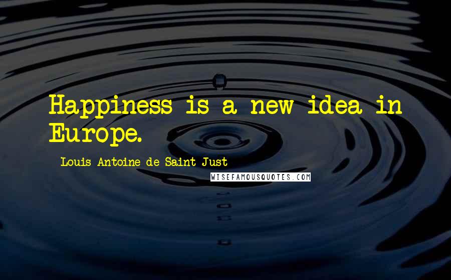 Louis Antoine De Saint-Just Quotes: Happiness is a new idea in Europe.