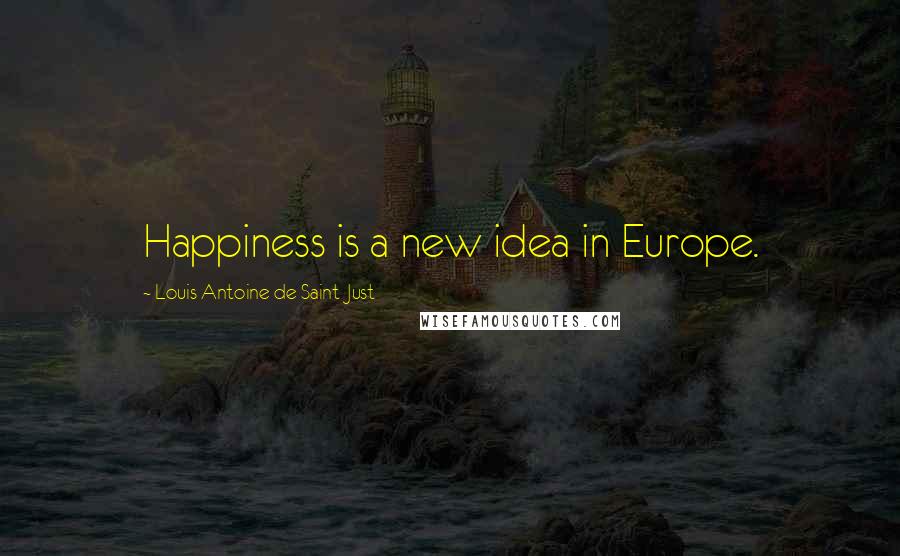 Louis Antoine De Saint-Just Quotes: Happiness is a new idea in Europe.