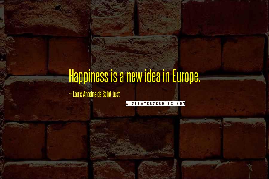Louis Antoine De Saint-Just Quotes: Happiness is a new idea in Europe.