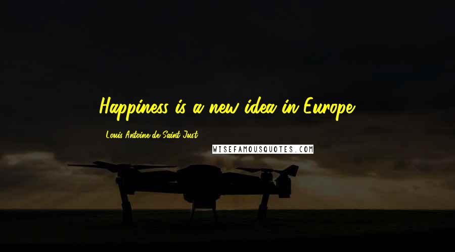 Louis Antoine De Saint-Just Quotes: Happiness is a new idea in Europe.