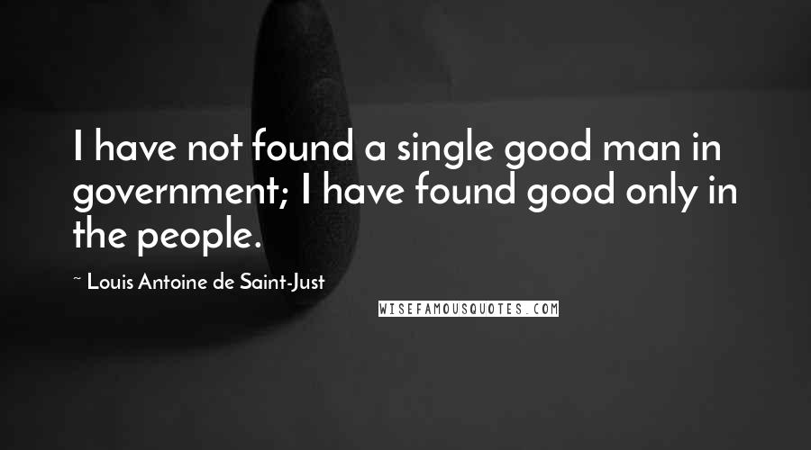 Louis Antoine De Saint-Just Quotes: I have not found a single good man in government; I have found good only in the people.