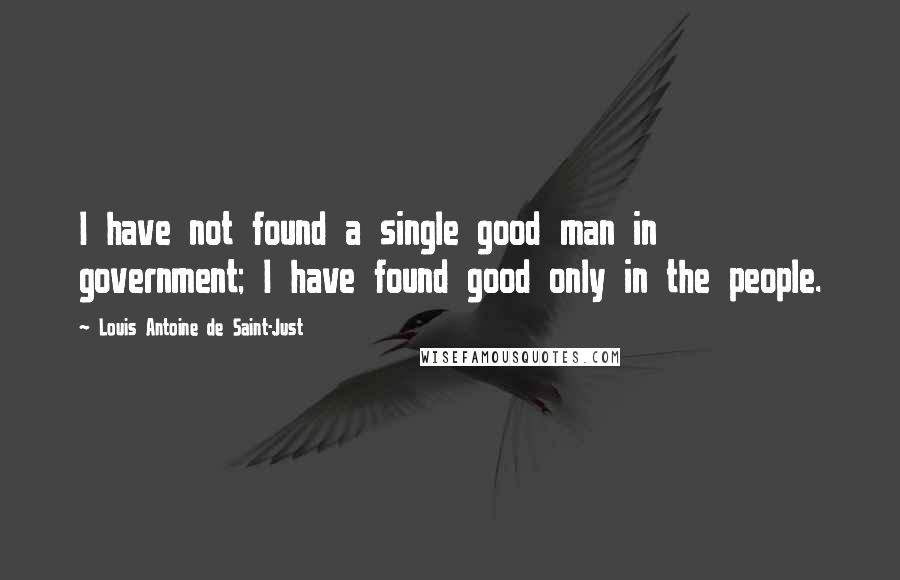 Louis Antoine De Saint-Just Quotes: I have not found a single good man in government; I have found good only in the people.