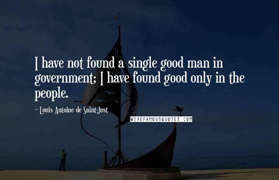 Louis Antoine De Saint-Just Quotes: I have not found a single good man in government; I have found good only in the people.