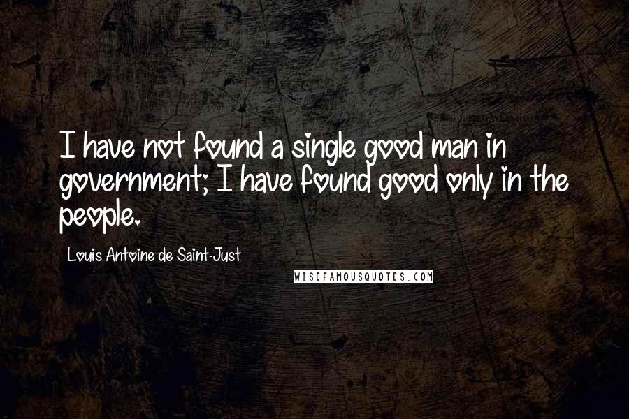 Louis Antoine De Saint-Just Quotes: I have not found a single good man in government; I have found good only in the people.