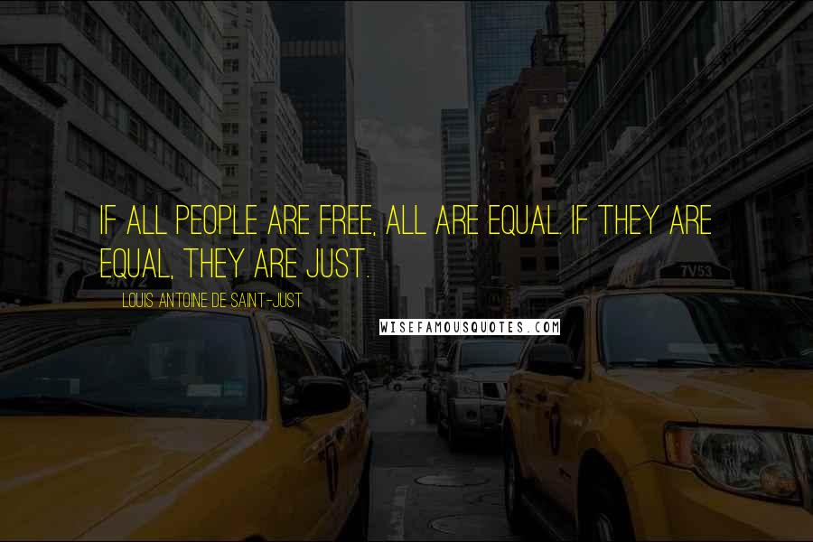 Louis Antoine De Saint-Just Quotes: If all people are free, all are equal. If they are equal, they are just.
