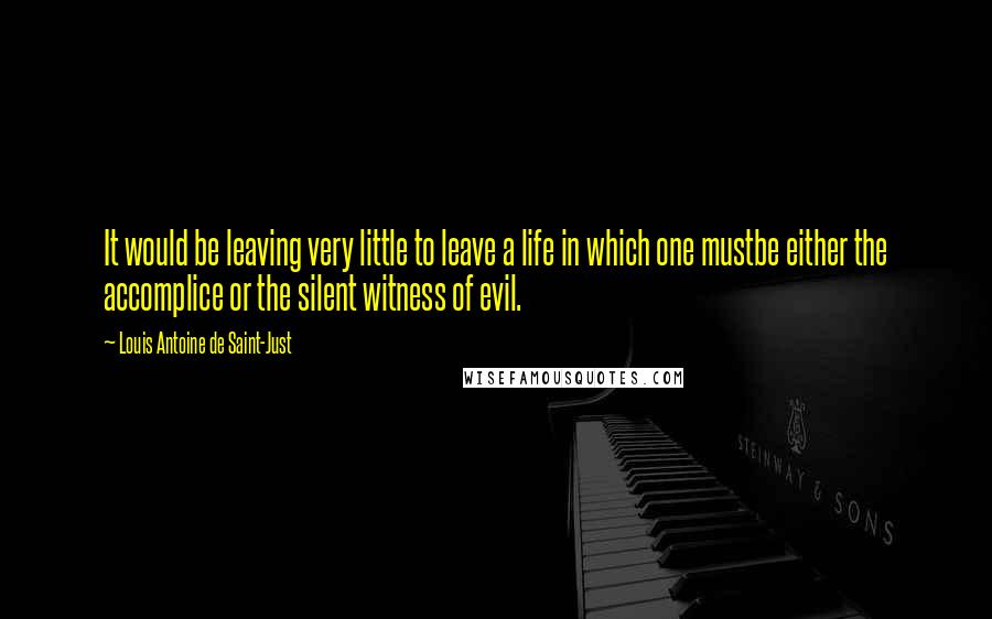 Louis Antoine De Saint-Just Quotes: It would be leaving very little to leave a life in which one mustbe either the accomplice or the silent witness of evil.