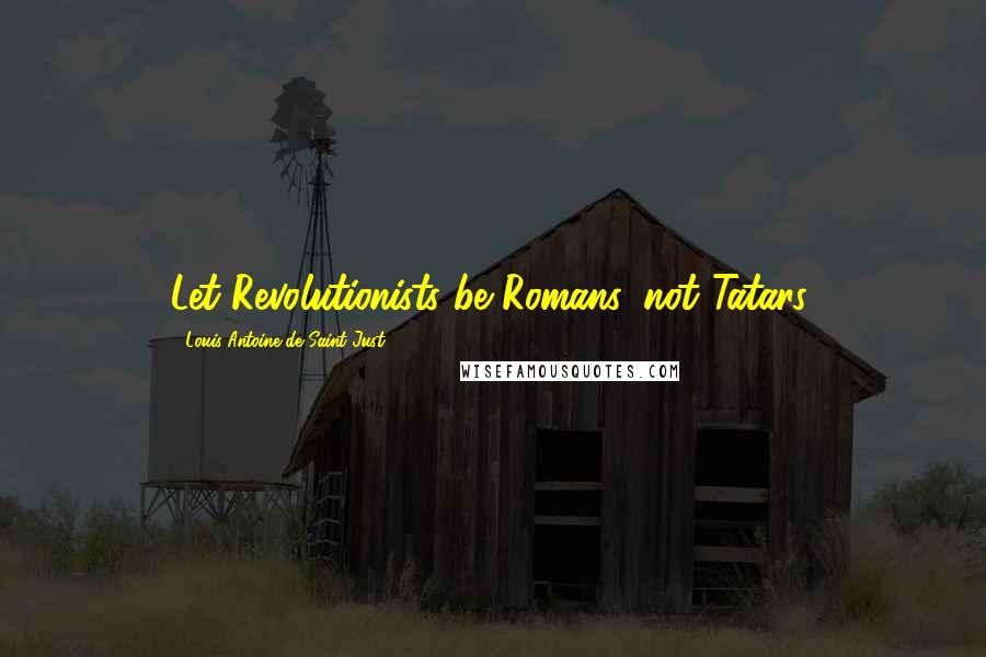 Louis Antoine De Saint-Just Quotes: Let Revolutionists be Romans, not Tatars.