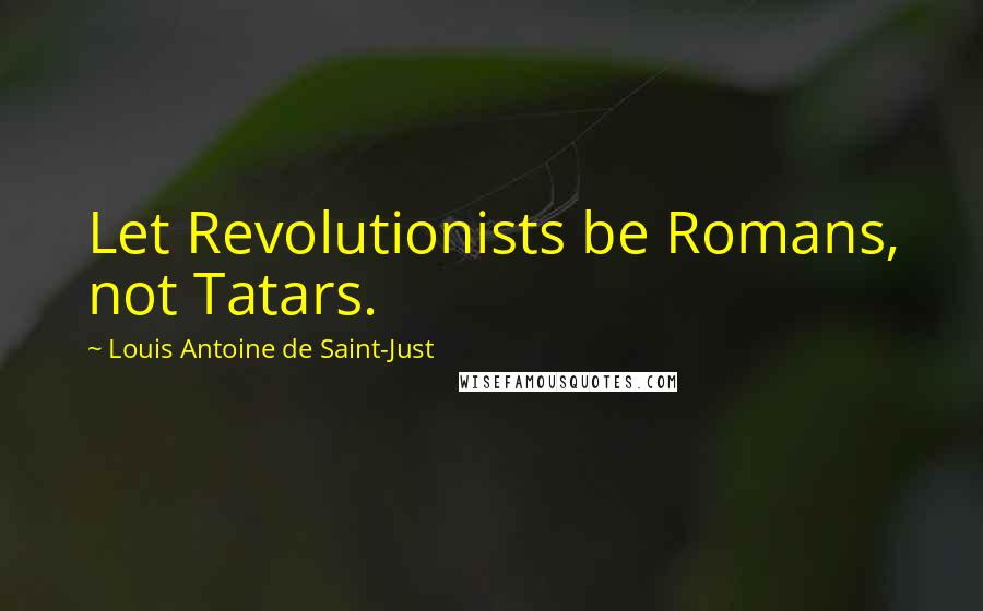 Louis Antoine De Saint-Just Quotes: Let Revolutionists be Romans, not Tatars.