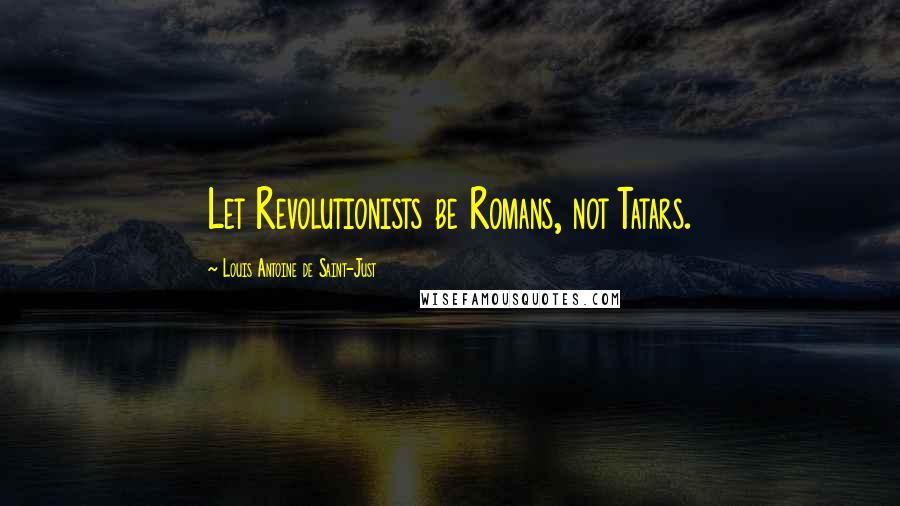 Louis Antoine De Saint-Just Quotes: Let Revolutionists be Romans, not Tatars.