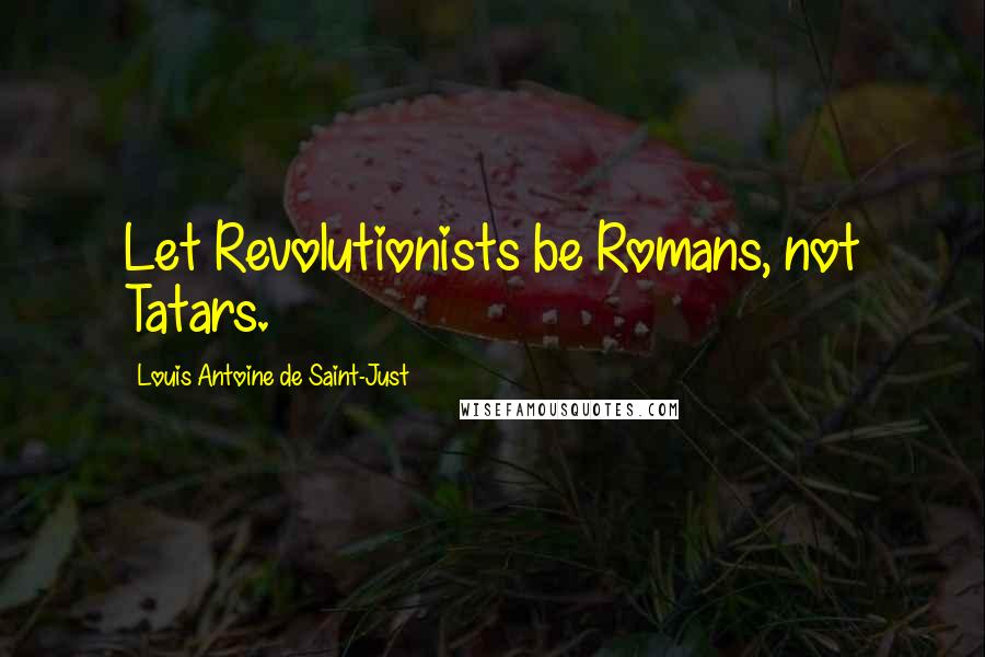 Louis Antoine De Saint-Just Quotes: Let Revolutionists be Romans, not Tatars.