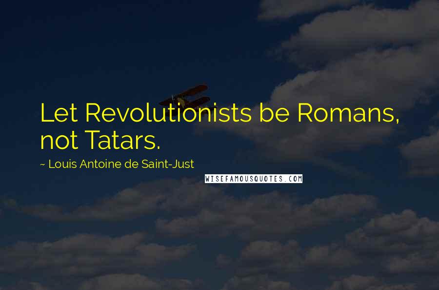 Louis Antoine De Saint-Just Quotes: Let Revolutionists be Romans, not Tatars.