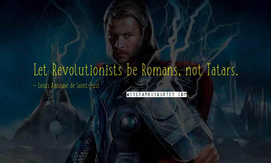 Louis Antoine De Saint-Just Quotes: Let Revolutionists be Romans, not Tatars.