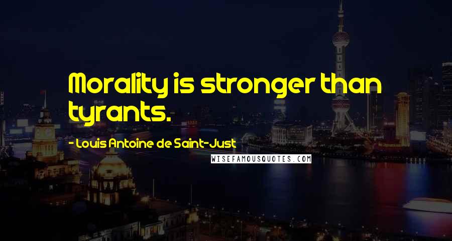 Louis Antoine De Saint-Just Quotes: Morality is stronger than tyrants.