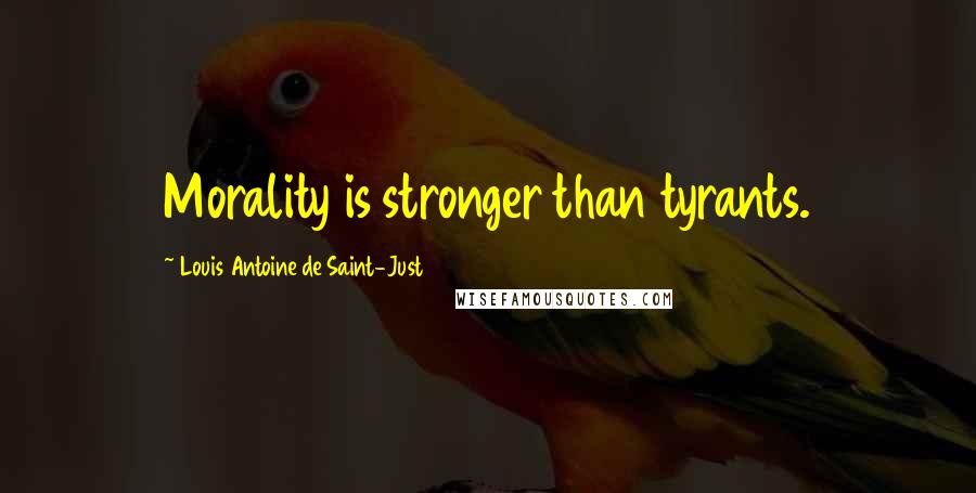 Louis Antoine De Saint-Just Quotes: Morality is stronger than tyrants.