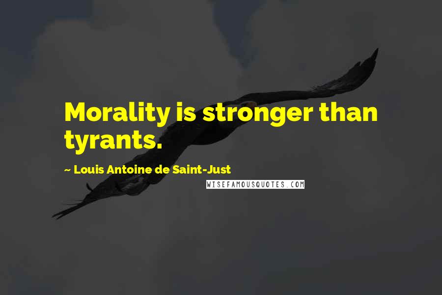 Louis Antoine De Saint-Just Quotes: Morality is stronger than tyrants.