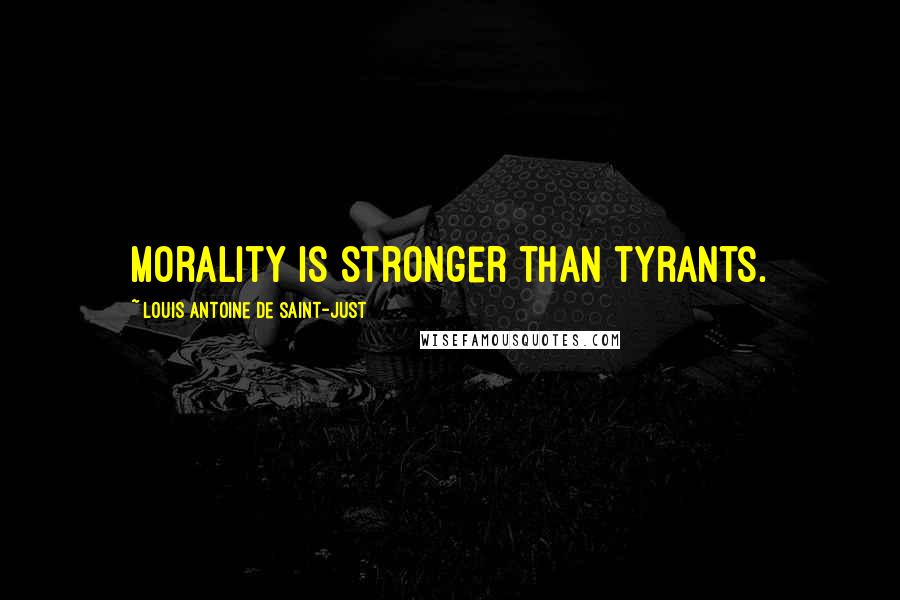 Louis Antoine De Saint-Just Quotes: Morality is stronger than tyrants.