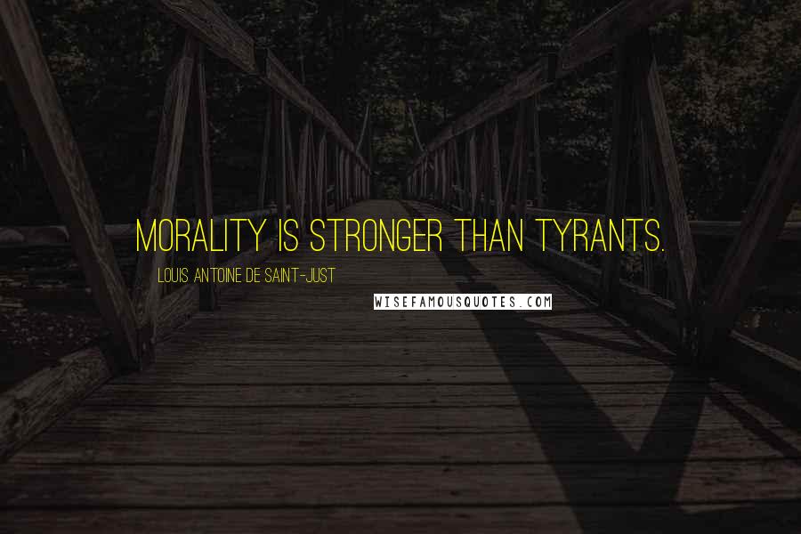 Louis Antoine De Saint-Just Quotes: Morality is stronger than tyrants.