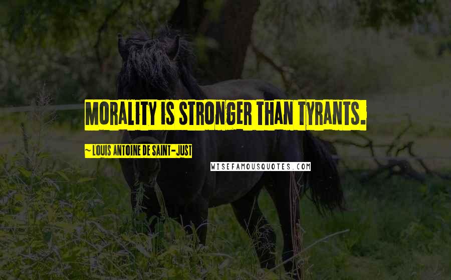 Louis Antoine De Saint-Just Quotes: Morality is stronger than tyrants.