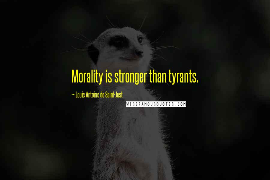 Louis Antoine De Saint-Just Quotes: Morality is stronger than tyrants.