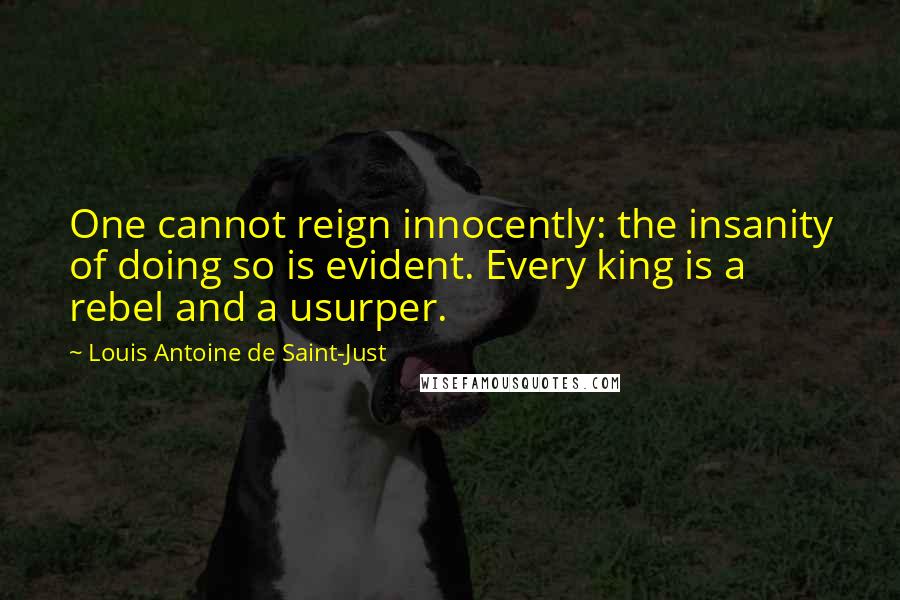 Louis Antoine De Saint-Just Quotes: One cannot reign innocently: the insanity of doing so is evident. Every king is a rebel and a usurper.