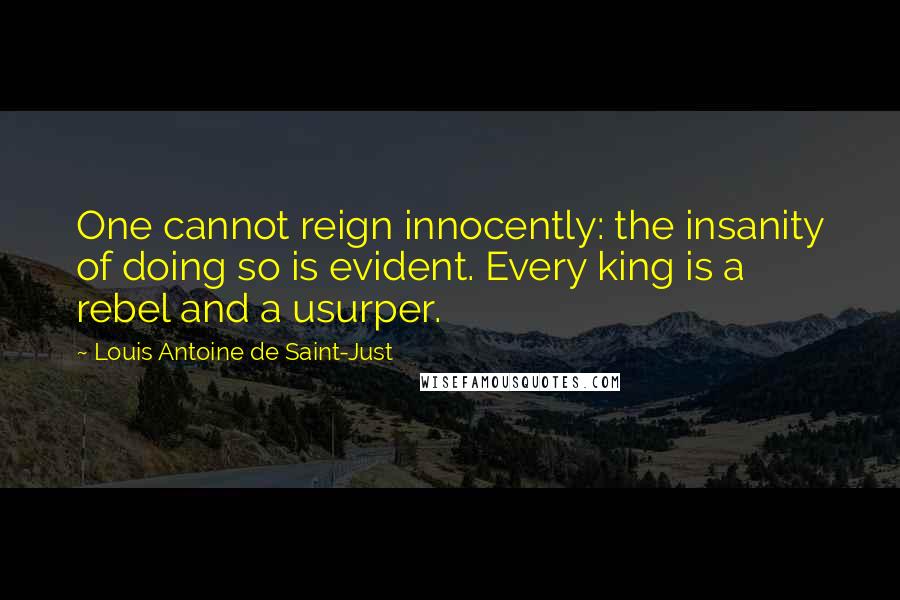 Louis Antoine De Saint-Just Quotes: One cannot reign innocently: the insanity of doing so is evident. Every king is a rebel and a usurper.