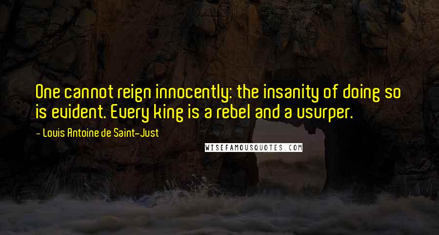 Louis Antoine De Saint-Just Quotes: One cannot reign innocently: the insanity of doing so is evident. Every king is a rebel and a usurper.