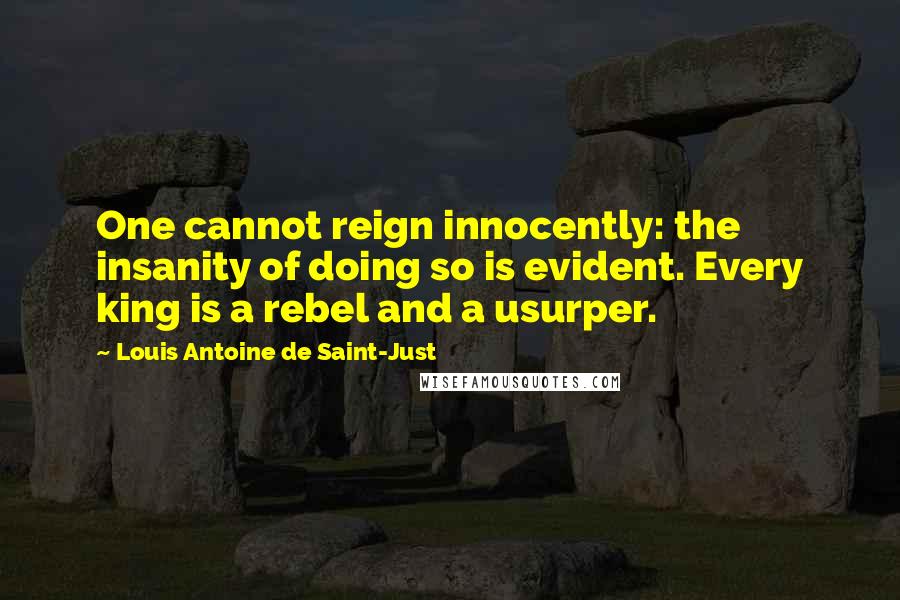 Louis Antoine De Saint-Just Quotes: One cannot reign innocently: the insanity of doing so is evident. Every king is a rebel and a usurper.