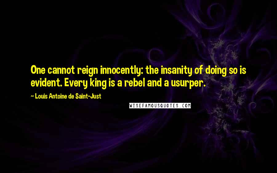Louis Antoine De Saint-Just Quotes: One cannot reign innocently: the insanity of doing so is evident. Every king is a rebel and a usurper.