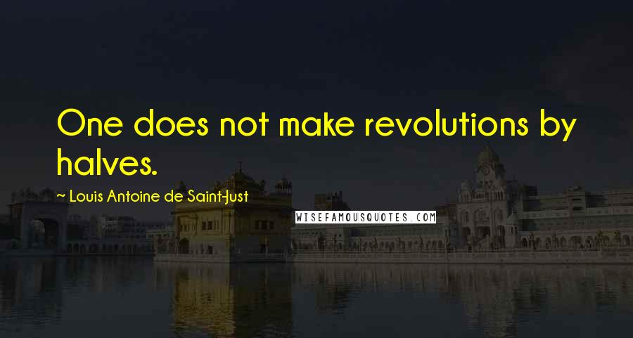 Louis Antoine De Saint-Just Quotes: One does not make revolutions by halves.