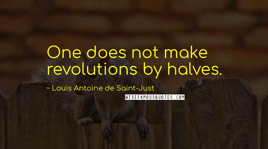 Louis Antoine De Saint-Just Quotes: One does not make revolutions by halves.