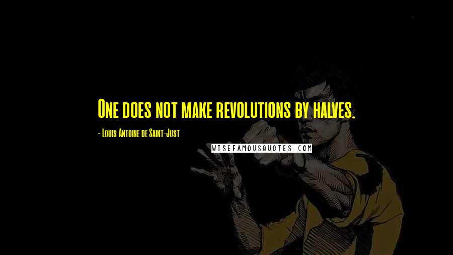 Louis Antoine De Saint-Just Quotes: One does not make revolutions by halves.