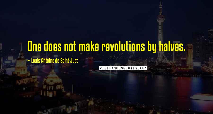 Louis Antoine De Saint-Just Quotes: One does not make revolutions by halves.
