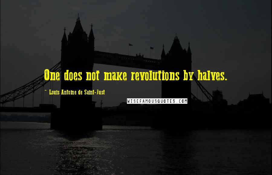 Louis Antoine De Saint-Just Quotes: One does not make revolutions by halves.