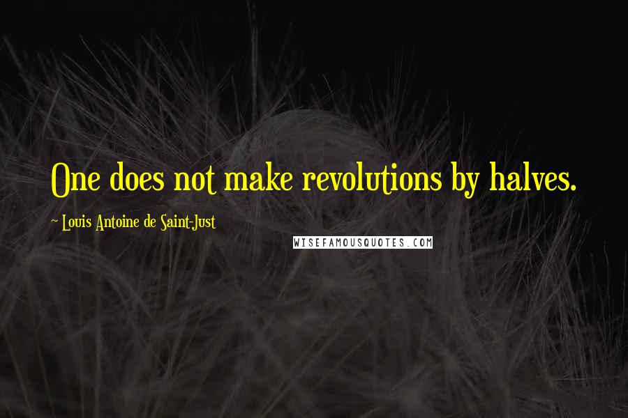 Louis Antoine De Saint-Just Quotes: One does not make revolutions by halves.