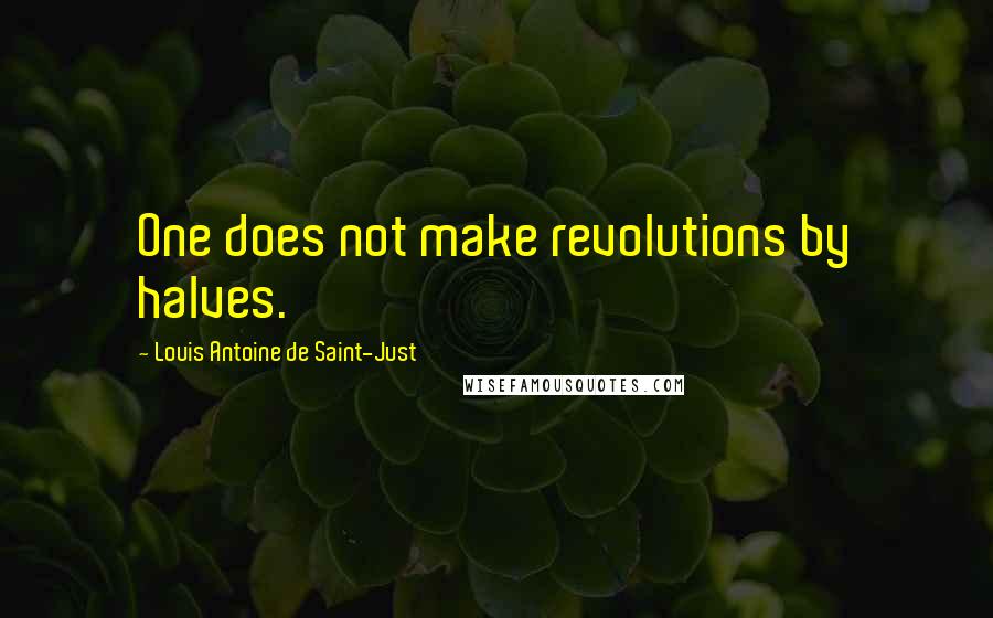 Louis Antoine De Saint-Just Quotes: One does not make revolutions by halves.