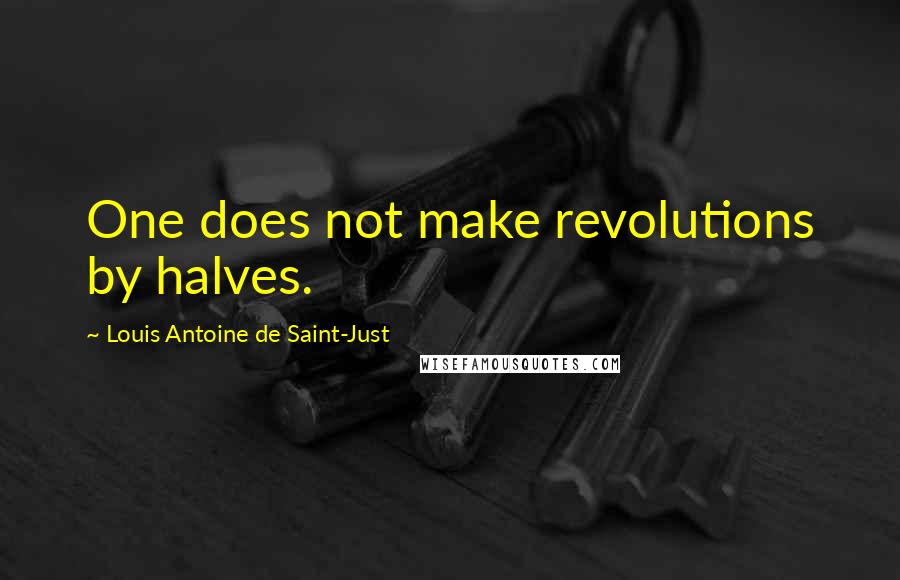 Louis Antoine De Saint-Just Quotes: One does not make revolutions by halves.
