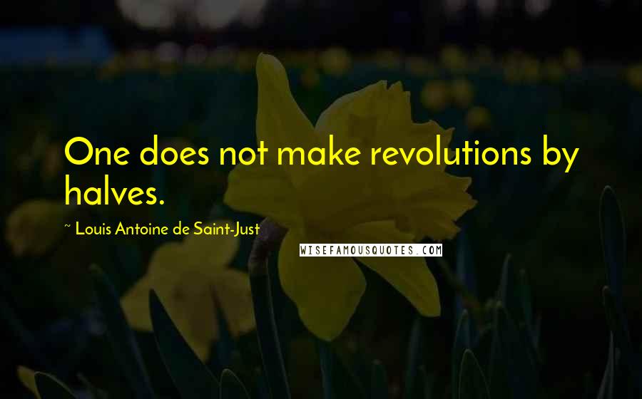 Louis Antoine De Saint-Just Quotes: One does not make revolutions by halves.