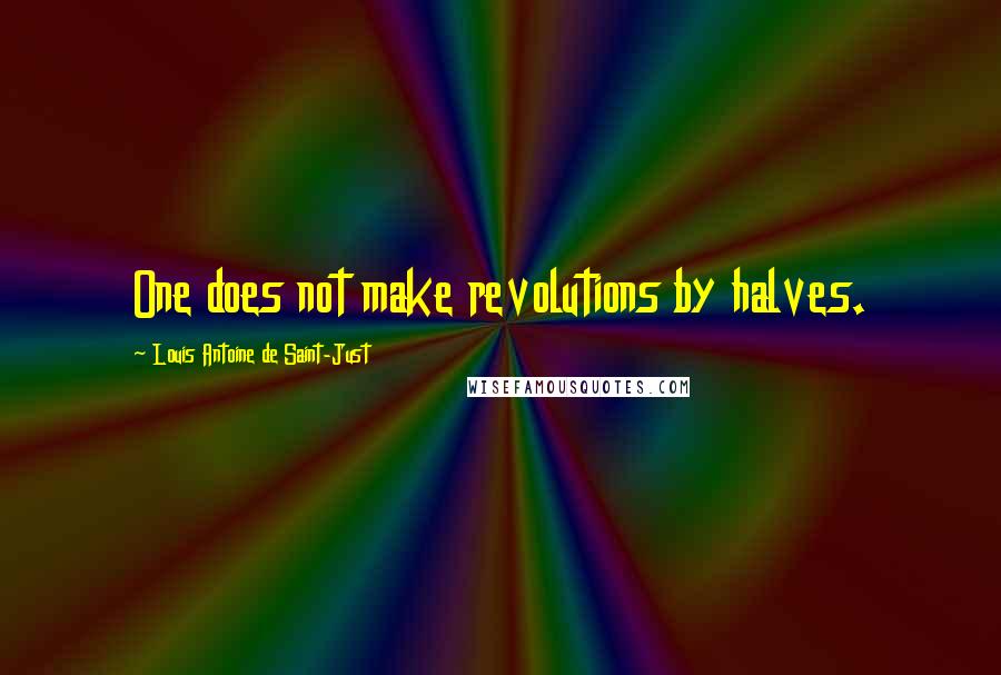 Louis Antoine De Saint-Just Quotes: One does not make revolutions by halves.