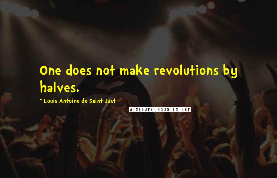 Louis Antoine De Saint-Just Quotes: One does not make revolutions by halves.