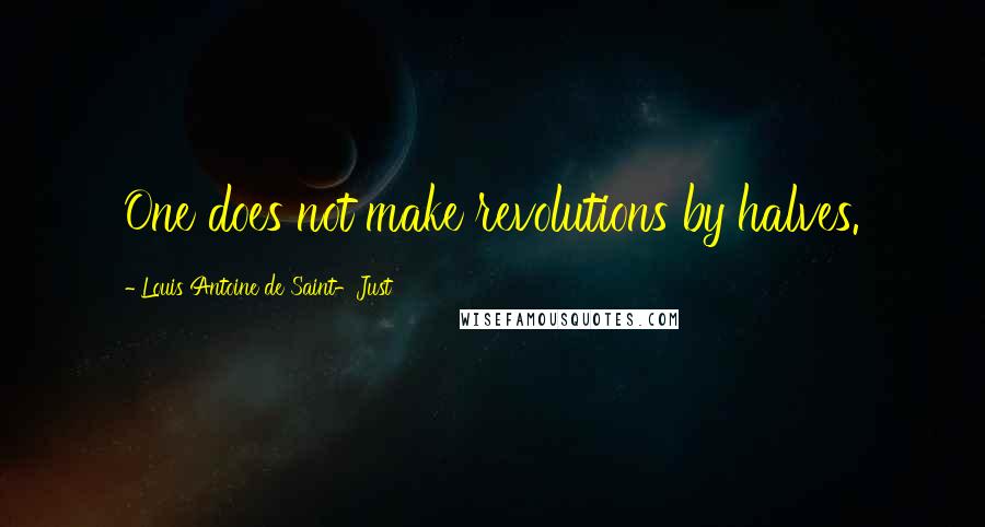Louis Antoine De Saint-Just Quotes: One does not make revolutions by halves.