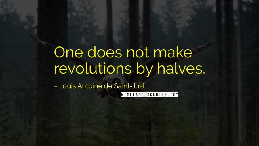 Louis Antoine De Saint-Just Quotes: One does not make revolutions by halves.