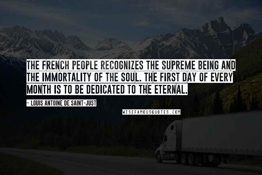 Louis Antoine De Saint-Just Quotes: The French people recognizes the Supreme Being and the immortality of the soul. The first day of every month is to be dedicated to the eternal.