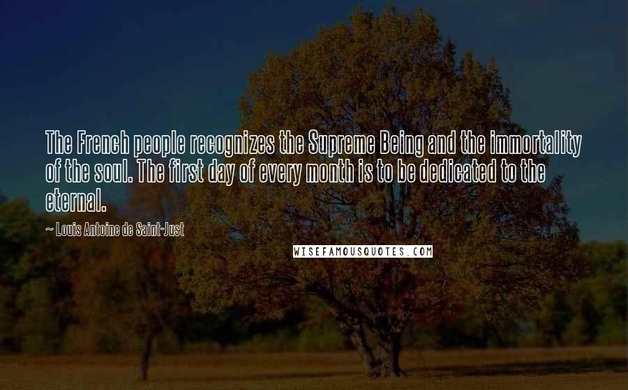 Louis Antoine De Saint-Just Quotes: The French people recognizes the Supreme Being and the immortality of the soul. The first day of every month is to be dedicated to the eternal.