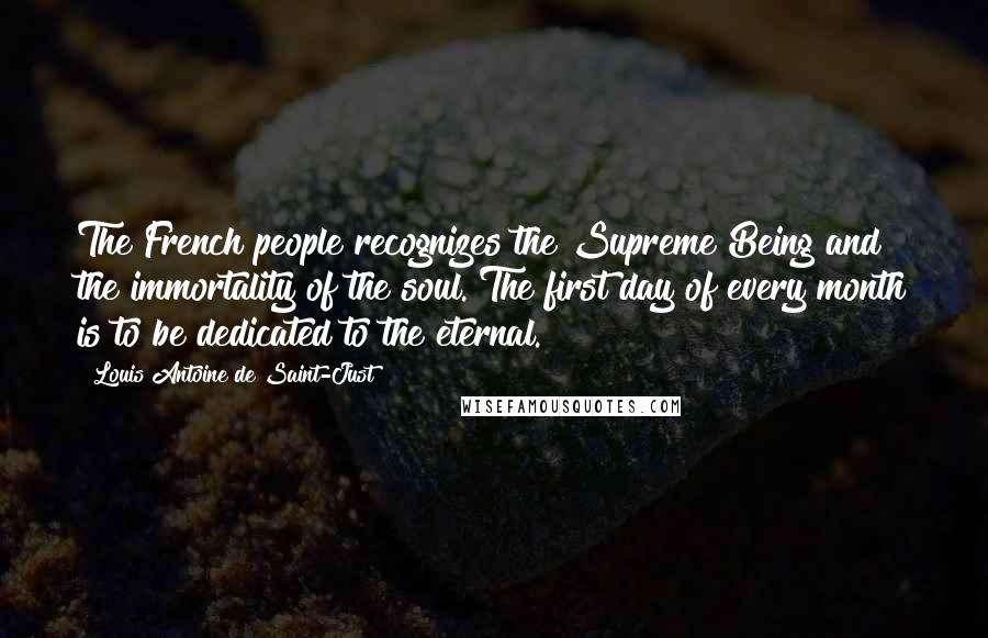 Louis Antoine De Saint-Just Quotes: The French people recognizes the Supreme Being and the immortality of the soul. The first day of every month is to be dedicated to the eternal.