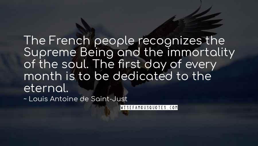 Louis Antoine De Saint-Just Quotes: The French people recognizes the Supreme Being and the immortality of the soul. The first day of every month is to be dedicated to the eternal.