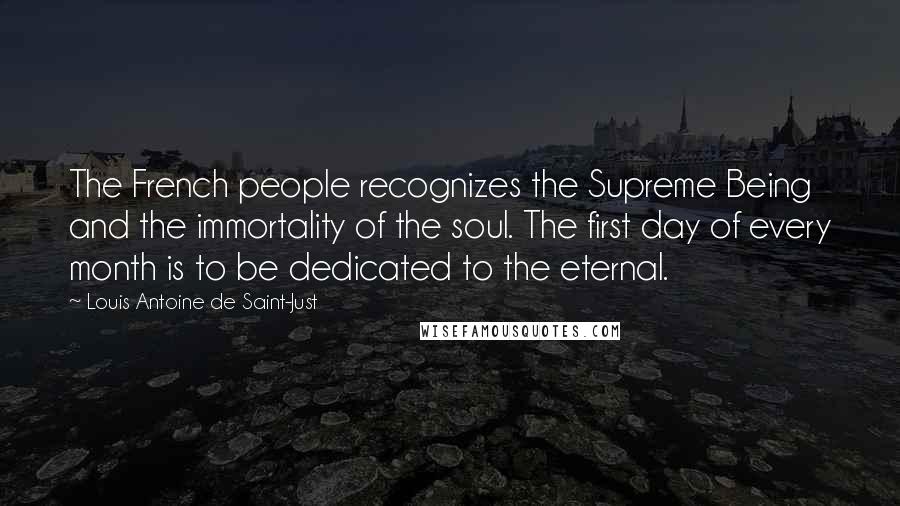 Louis Antoine De Saint-Just Quotes: The French people recognizes the Supreme Being and the immortality of the soul. The first day of every month is to be dedicated to the eternal.