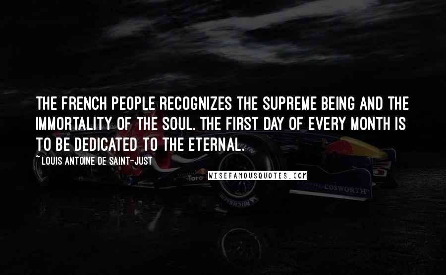 Louis Antoine De Saint-Just Quotes: The French people recognizes the Supreme Being and the immortality of the soul. The first day of every month is to be dedicated to the eternal.