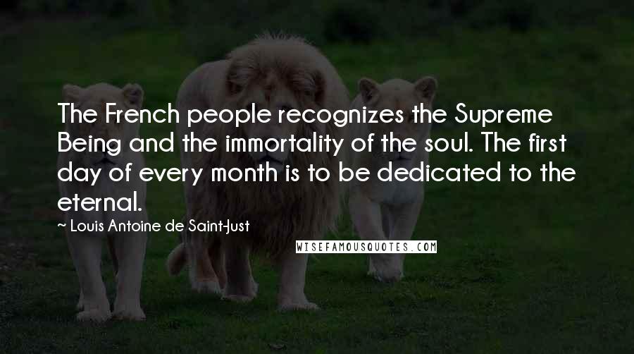 Louis Antoine De Saint-Just Quotes: The French people recognizes the Supreme Being and the immortality of the soul. The first day of every month is to be dedicated to the eternal.